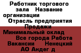 Работник торгового зала › Название организации ­ Fusion Service › Отрасль предприятия ­ Продажи › Минимальный оклад ­ 27 600 - Все города Работа » Вакансии   . Ненецкий АО,Андег д.